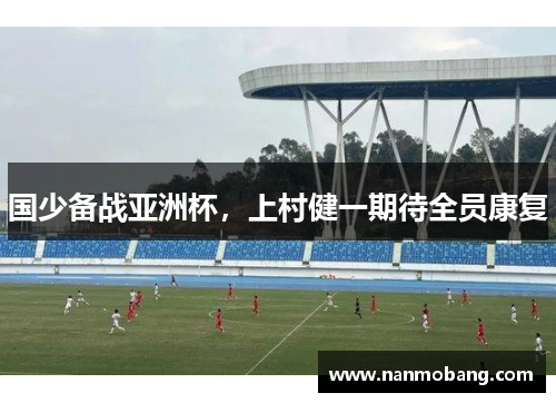 国少备战亚洲杯，上村健一期待全员康复