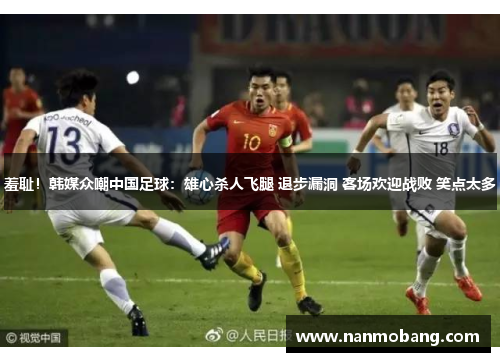 羞耻！韩媒众嘲中国足球：雄心杀人飞腿 退步漏洞 客场欢迎战败 笑点太多