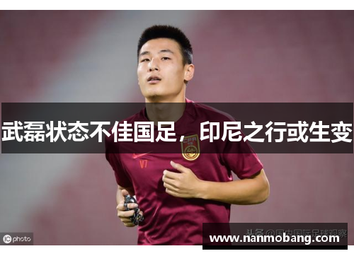武磊状态不佳国足，印尼之行或生变