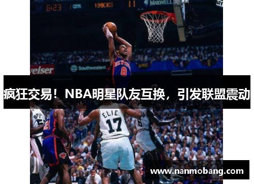 疯狂交易！NBA明星队友互换，引发联盟震动